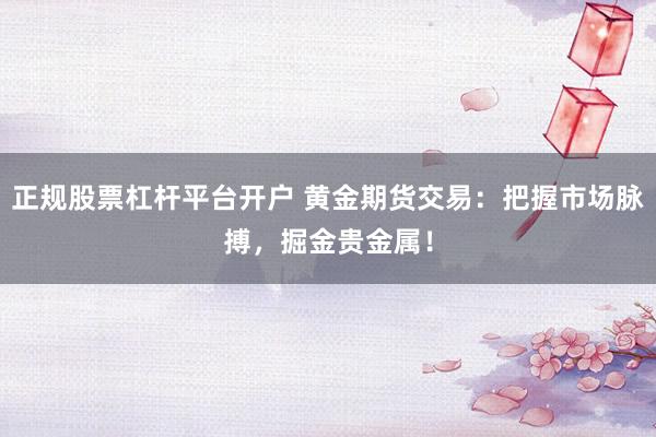正规股票杠杆平台开户 黄金期货交易：把握市场脉搏，掘金贵金属！