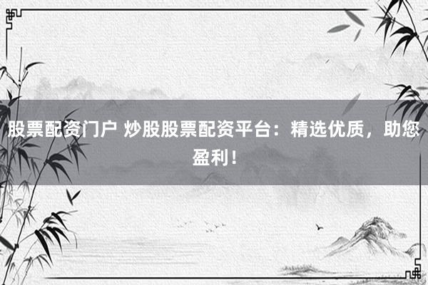 股票配资门户 炒股股票配资平台：精选优质，助您盈利！