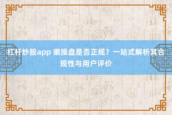 杠杆炒股app 徽操盘是否正规？一站式解析其合规性与用户评价