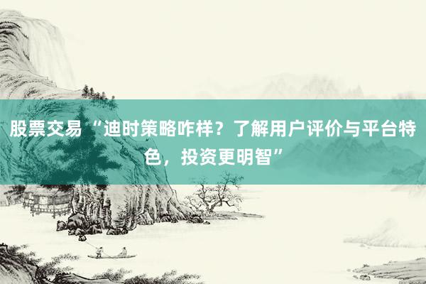 股票交易 “迪时策略咋样？了解用户评价与平台特色，投资更明智”