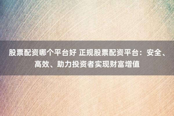 股票配资哪个平台好 正规股票配资平台：安全、高效、助力投资者实现财富增值