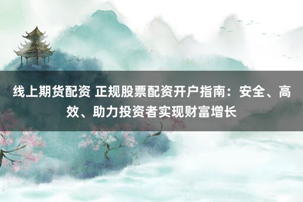 线上期货配资 正规股票配资开户指南：安全、高效、助力投资者实现财富增长