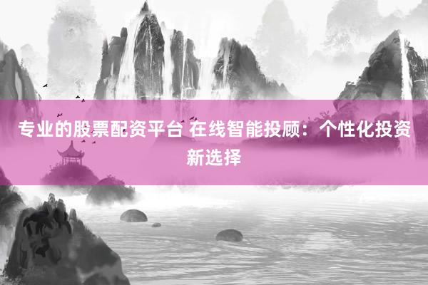 专业的股票配资平台 在线智能投顾：个性化投资新选择