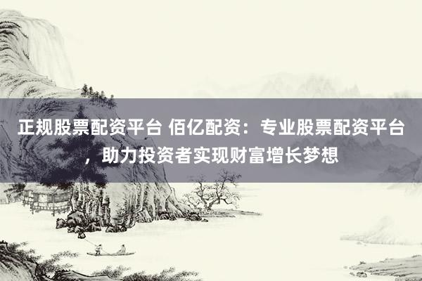 正规股票配资平台 佰亿配资：专业股票配资平台，助力投资者实现财富增长梦想