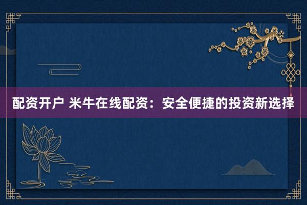 配资开户 米牛在线配资：安全便捷的投资新选择