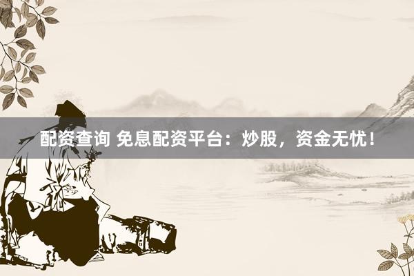 配资查询 免息配资平台：炒股，资金无忧！