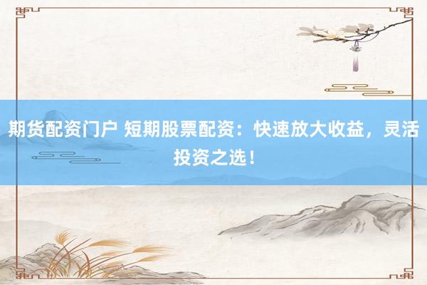 期货配资门户 短期股票配资：快速放大收益，灵活投资之选！