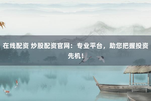 在线配资 炒股配资官网：专业平台，助您把握投资先机！