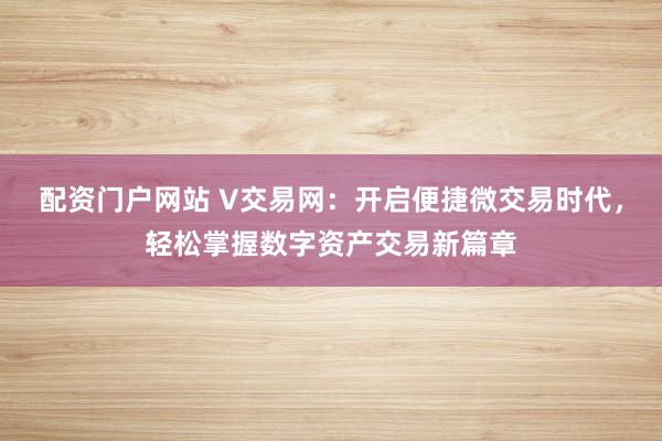 配资门户网站 V交易网：开启便捷微交易时代，轻松掌握数字资产交易新篇章