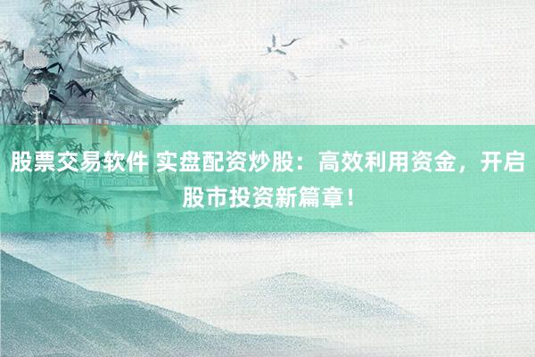 股票交易软件 实盘配资炒股：高效利用资金，开启股市投资新篇章！