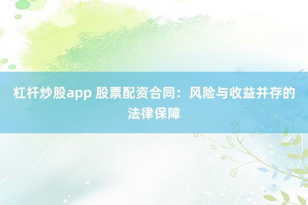 杠杆炒股app 股票配资合同：风险与收益并存的法律保障