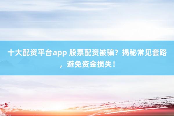十大配资平台app 股票配资被骗？揭秘常见套路，避免资金损失！