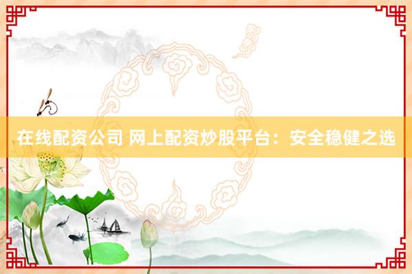 在线配资公司 网上配资炒股平台：安全稳健之选