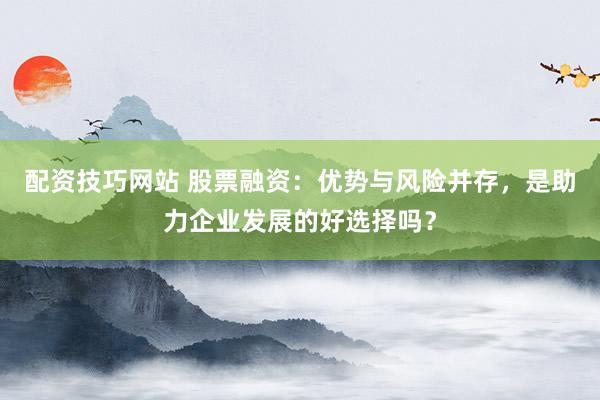 配资技巧网站 股票融资：优势与风险并存，是助力企业发展的好选择吗？