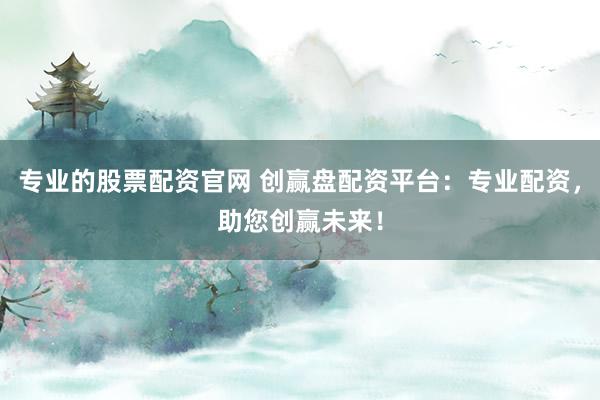 专业的股票配资官网 创赢盘配资平台：专业配资，助您创赢未来！