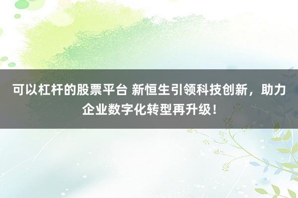 可以杠杆的股票平台 新恒生引领科技创新，助力企业数字化转型再升级！