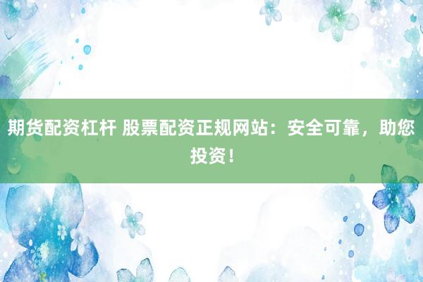 期货配资杠杆 股票配资正规网站：安全可靠，助您投资！