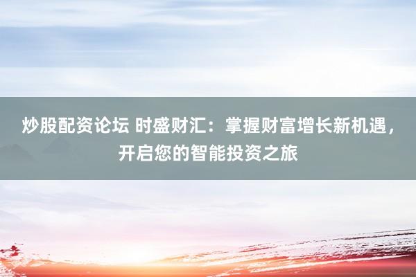 炒股配资论坛 时盛财汇：掌握财富增长新机遇，开启您的智能投资之旅