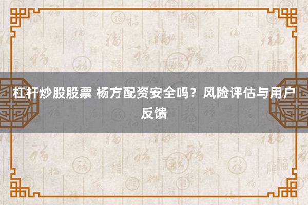 杠杆炒股股票 杨方配资安全吗？风险评估与用户反馈