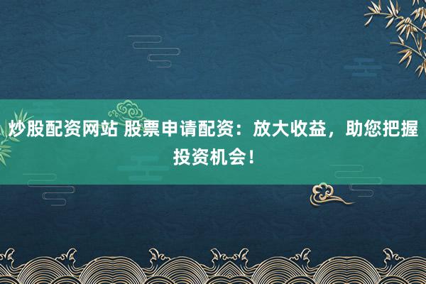 炒股配资网站 股票申请配资：放大收益，助您把握投资机会！