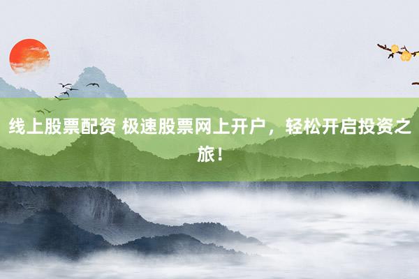 线上股票配资 极速股票网上开户，轻松开启投资之旅！