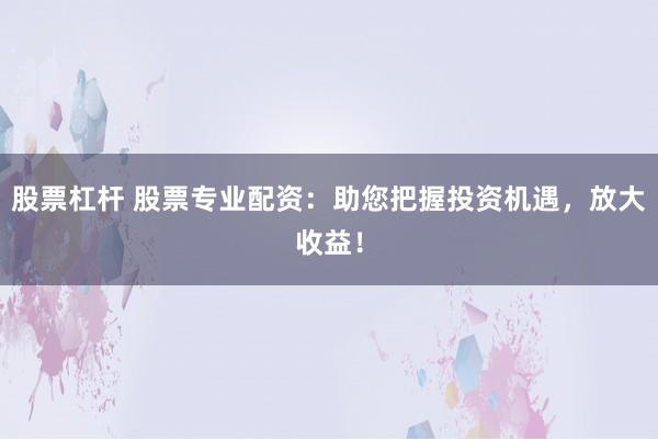 股票杠杆 股票专业配资：助您把握投资机遇，放大收益！