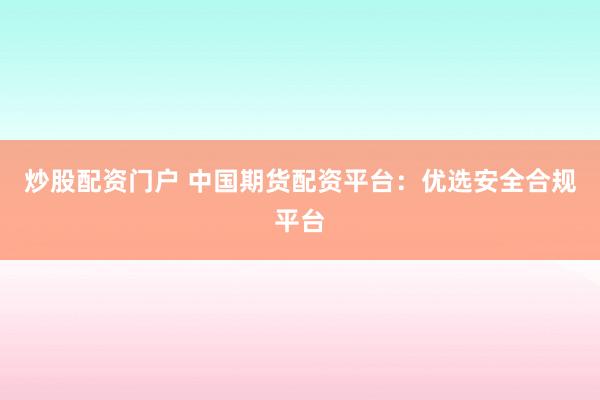 炒股配资门户 中国期货配资平台：优选安全合规平台