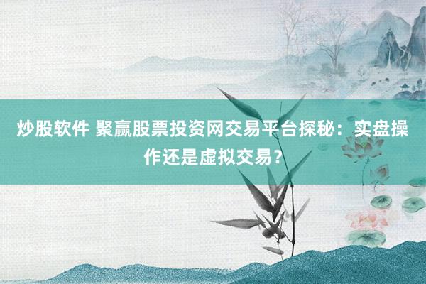 炒股软件 聚赢股票投资网交易平台探秘：实盘操作还是虚拟交易？