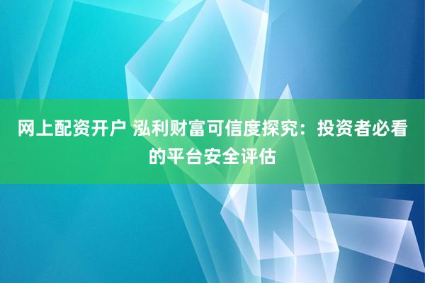 网上配资开户 泓利财富可信度探究：投资者必看的平台安全评估