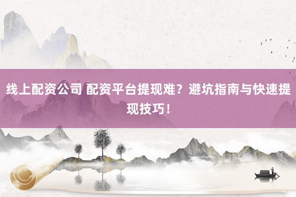 线上配资公司 配资平台提现难？避坑指南与快速提现技巧！