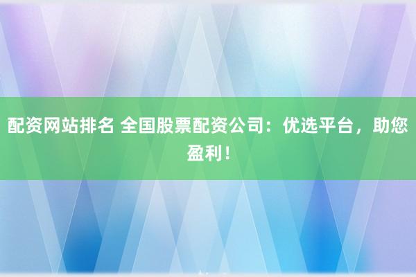 配资网站排名 全国股票配资公司：优选平台，助您盈利！