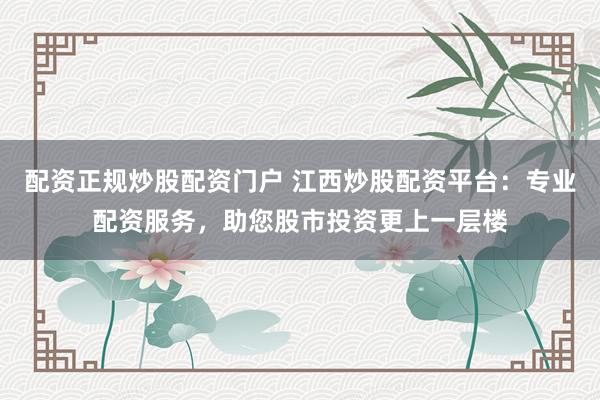 配资正规炒股配资门户 江西炒股配资平台：专业配资服务，助您股市投资更上一层楼