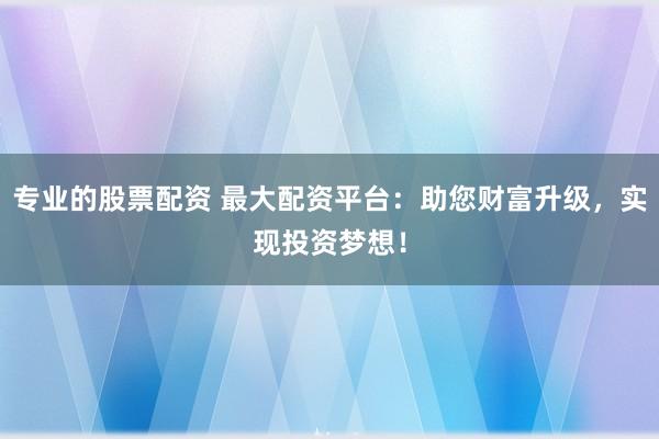 专业的股票配资 最大配资平台：助您财富升级，实现投资梦想！