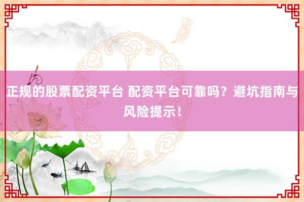 正规的股票配资平台 配资平台可靠吗？避坑指南与风险提示！