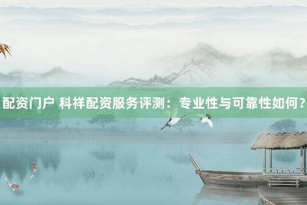 配资门户 科祥配资服务评测：专业性与可靠性如何？