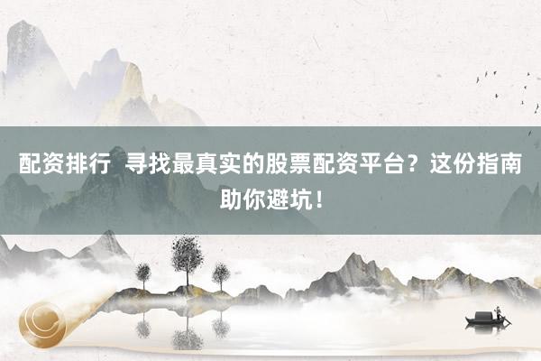 配资排行  寻找最真实的股票配资平台？这份指南助你避坑！