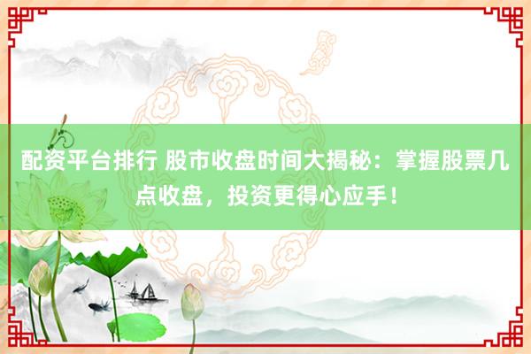 配资平台排行 股市收盘时间大揭秘：掌握股票几点收盘，投资更得心应手！