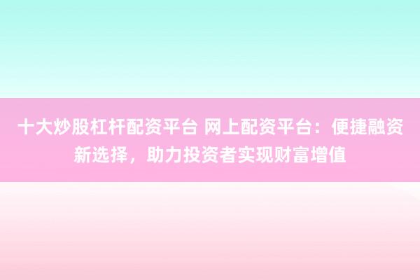 十大炒股杠杆配资平台 网上配资平台：便捷融资新选择，助力投资者实现财富增值