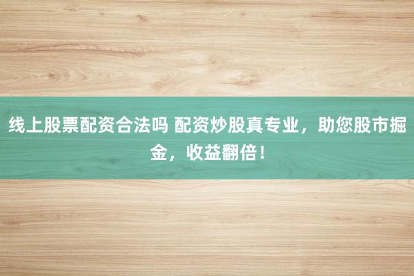 线上股票配资合法吗 配资炒股真专业，助您股市掘金，收益翻倍！