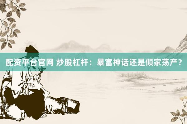 配资平台官网 炒股杠杆：暴富神话还是倾家荡产？