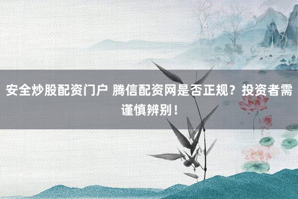 安全炒股配资门户 腾信配资网是否正规？投资者需谨慎辨别！