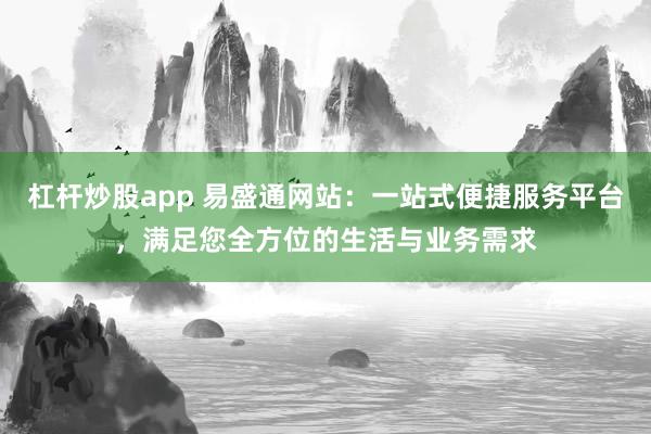 杠杆炒股app 易盛通网站：一站式便捷服务平台，满足您全方位的生活与业务需求