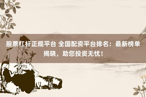 股票杠杆正规平台 全国配资平台排名：最新榜单揭晓，助您投资无忧！
