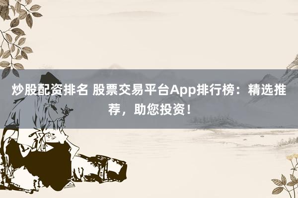 炒股配资排名 股票交易平台App排行榜：精选推荐，助您投资！