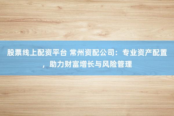 股票线上配资平台 常州资配公司：专业资产配置，助力财富增长与风险管理