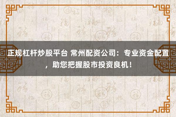 正规杠杆炒股平台 常州配资公司：专业资金配置，助您把握股市投资良机！