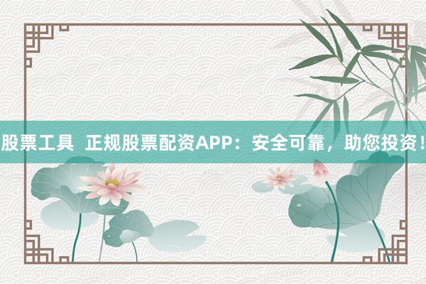 股票工具  正规股票配资APP：安全可靠，助您投资！