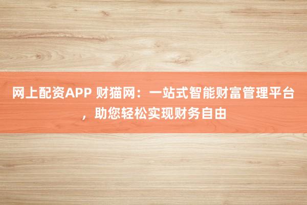 网上配资APP 财猫网：一站式智能财富管理平台，助您轻松实现财务自由
