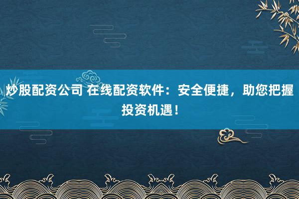 炒股配资公司 在线配资软件：安全便捷，助您把握投资机遇！