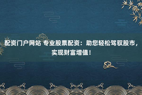 配资门户网站 专业股票配资：助您轻松驾驭股市，实现财富增值！